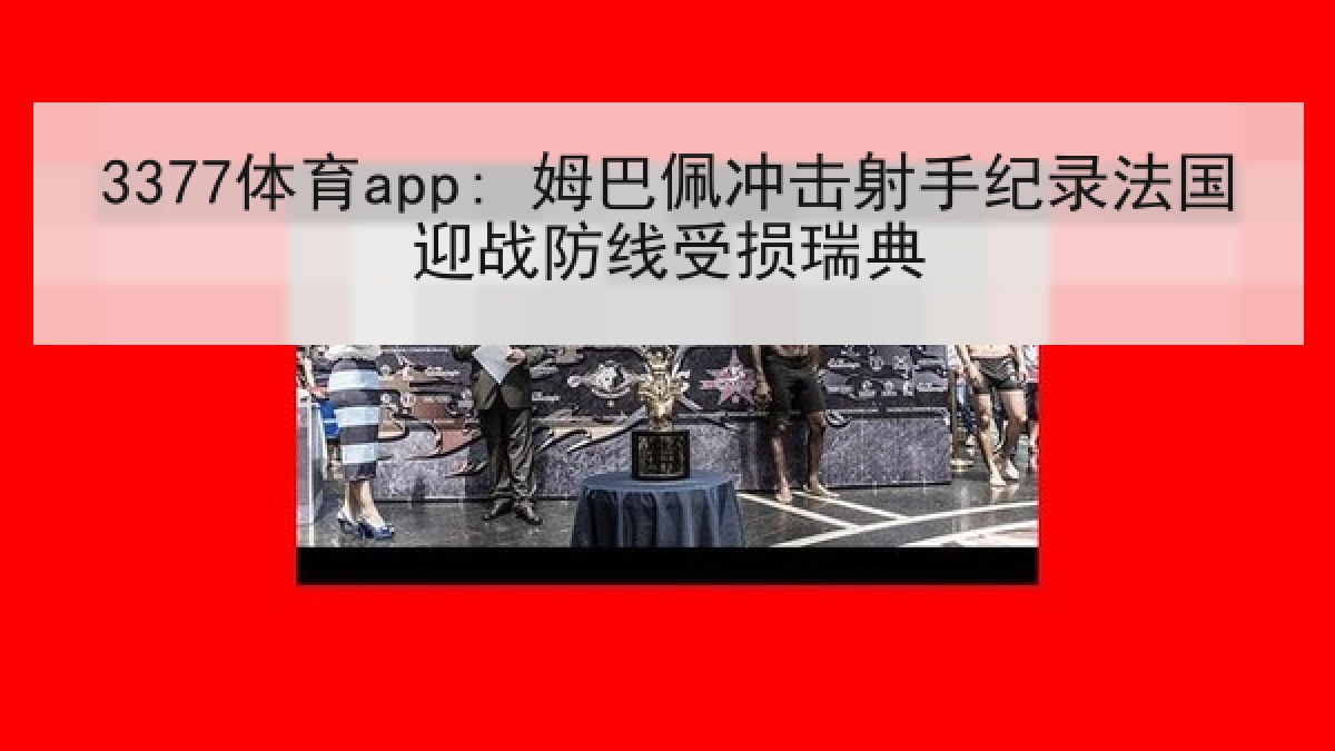 3377体育app: 姆巴佩冲击射手纪录法国迎战防线受损瑞典