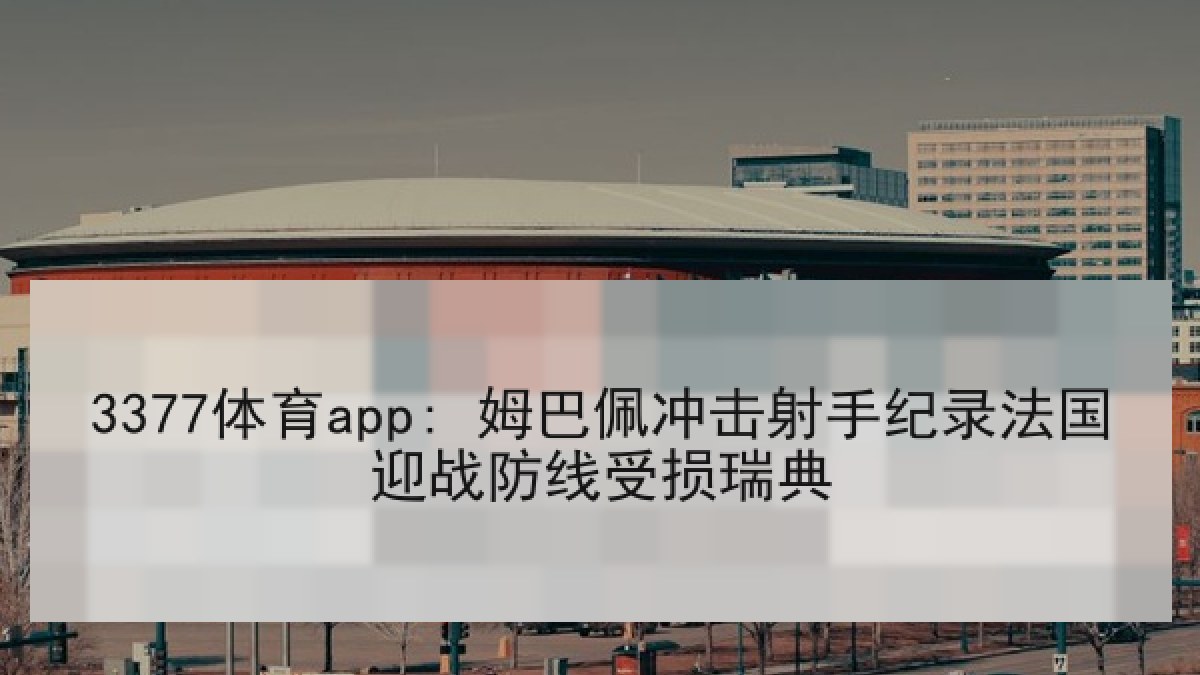 3377体育app: 姆巴佩冲击射手纪录法国迎战防线受损瑞典