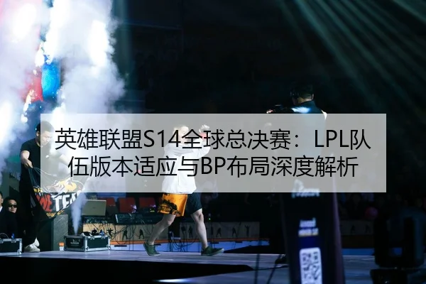 英雄联盟S14全球总决赛：LPL队伍版本适应与BP布局深度解析