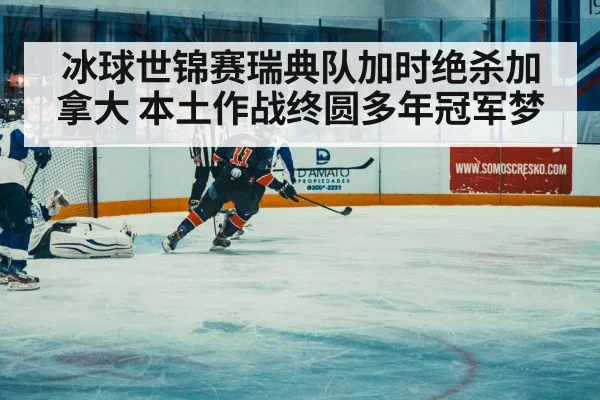 冰球世锦赛瑞典队加时绝杀加拿大 本土作战终圆多年冠军梦
