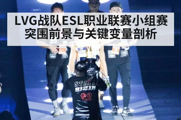 LVG战队ESL职业联赛小组赛突围前景与关键变量剖析