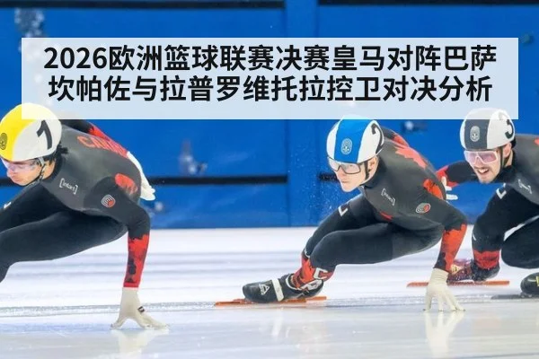 2026欧洲篮球联赛决赛皇马对阵巴萨 坎帕佐与拉普罗维托拉控卫对决分析